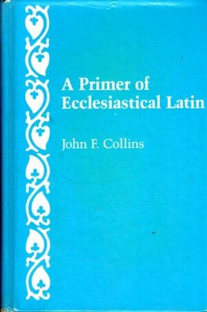A Primer of Ecclesiastical Latin by John F. Collins