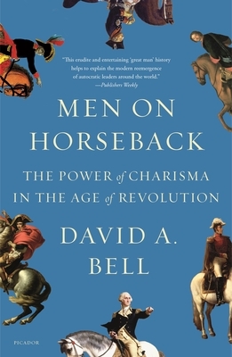 Men on Horseback: The Power of Charisma in the Age of Revolution by David A. Bell