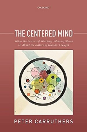 The Centered Mind: What the Science of Working Memory Shows Us About the Nature of Human Thought by Peter Carruthers