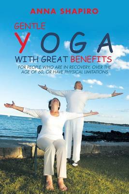 Gentle Yoga With Great Benefits: For people who are in recovery, over the age of 60, or have physical limitations by Anna Shapiro