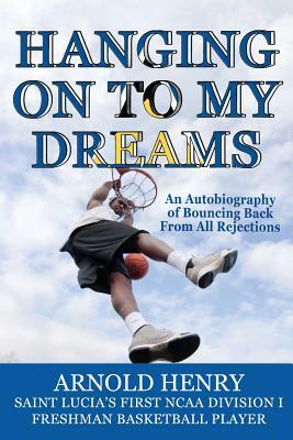 Hanging On To My Dreams: Bouncing Back From All Rejections by Arnold Henry