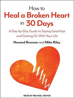 How to Heal a Broken Heart in 30 Days: A Day-By-Day Guide to Saying Good-Bye and Getting on with Your Life by Howard Bronson, Mike Riley