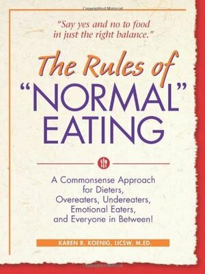 The Rules of Normal Eating: A Commonsense Approach for Dieters, Overeaters, Undereaters, Emotional Eaters, and Everyone in Between! by Karen R. Koenig