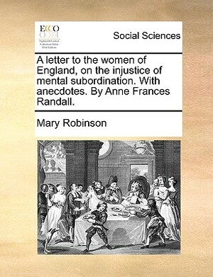 A Letter to the Women of England, on the Injustice of Mental Subordination. with Anecdotes. by Anne Frances Randall. by Mary Robinson