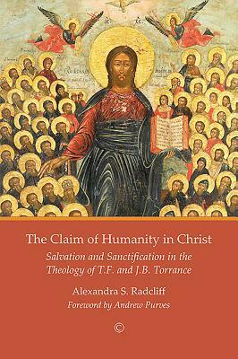 The Claim of Humanity in Christ: Salvation and Sanctification in the Theology of T.F. and J.B. Torrance by Alexandra S. Radcliff