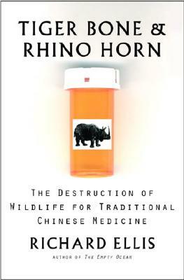 Tiger Bone & Rhino Horn: The Destruction of Wildlife for Traditional Chinese Medicine by Richard Ellis