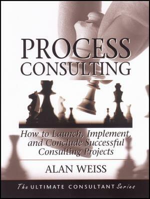 Process Consulting: How to Launch, Implement, and Conclude Successful Consulting Projects by Alan Weiss