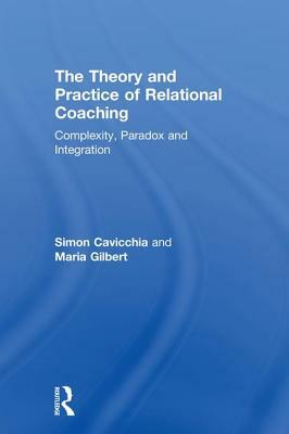 The Theory and Practice of Relational Coaching: Complexity, Paradox and Integration by Maria Gilbert, Simon Cavicchia