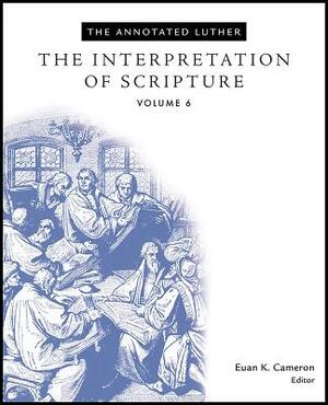 The Annotated Luther, Volume 6: The Interpretation of Scripture by Euan Cameron