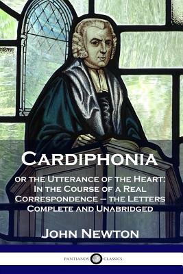 Cardiphonia: or the Utterance of the Heart: In the Course of a Real Correspondence - the Letters Complete and Unabridged by John Newton