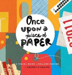 Once Upon a Piece of Paper: A Visual Guide to Collage Making by Andrea D'Aquino