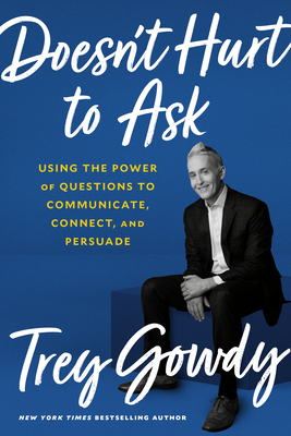 Doesn't Hurt to Ask: Using the Power of Questions to Communicate, Connect, and Persuade by Trey Gowdy
