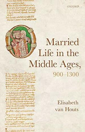 Married Life in the Middle Ages, 900-1300 (Oxford Studies in Medieval European History) by Elisabeth van Houts