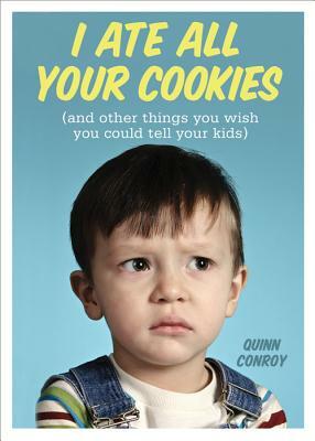 I Ate All Your Cookies: And Other Things You Wish You Could Tell Your Kids by Quinn Conroy