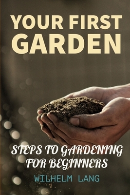 Your First Garden: HOW TO START A GARDEN FOR BEGINNERS, STEPS TO GARDENING FOR BEGINNERS, Essential Steps for Starting a Garden by Wilhelm Lang