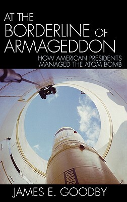 At the Borderline of Armageddon: How American Presidents Managed the Atom Bomb by James E. Goodby