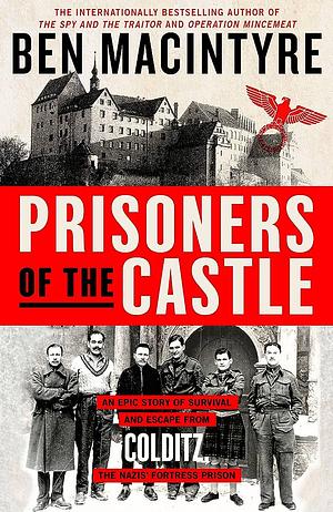 Prisoners of the Castle: An Epic Story of Survival and Escape from Colditz, the Nazis' Fortress Prison by Ben Macintyre