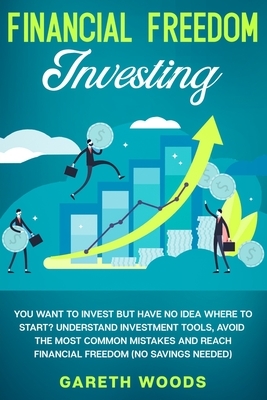 Financial Freedom Investing: You Want to Invest but Have No Idea Where to Start? Understand Investment Tools, Avoid the Most Common Mistakes and Re by Gareth Woods