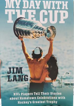 My Day with the Cup: NHL Players Tell Their Stories about Hometown Celebrations with Hockey's Greatest Trophy by Jim Lang