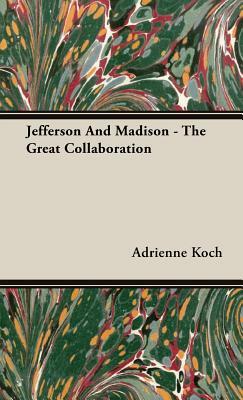 Jefferson and Madison - The Great Collaboration by Adrienne Koch