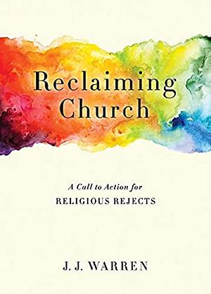 Reclaiming Church: A Call to Action for Religious Rejects by J.J. Warren