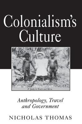 Colonialism's Culture: Anthropology, Travel, and Government by Nicholas Thomas