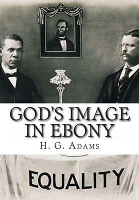 God's Image in Ebony: Being a Series of Biographical Sketches, Facts, Anecdotes, etc., Demonstrative of the Mental Powers and Intellectual C by H. G. Adams