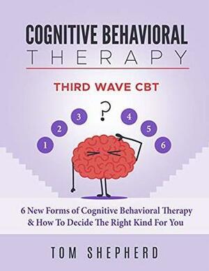 Cognitive Behavioral Therapy: Third Wave CBT: 6 New Forms of Cognitive Behavioral Therapy & How To Decide The Right Kind For You by Tom Shepherd