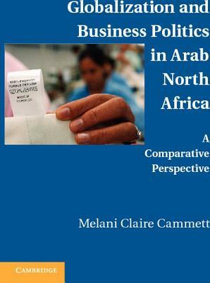 Globalization and Business Politics in Arab North Africa: A Comparative Perspective by Melani Claire Cammett