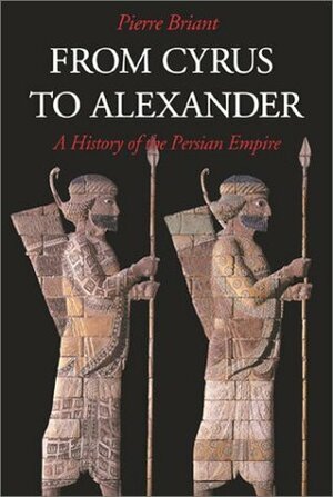 From Cyrus to Alexander: A History of the Persian Empire by Pierre Briant