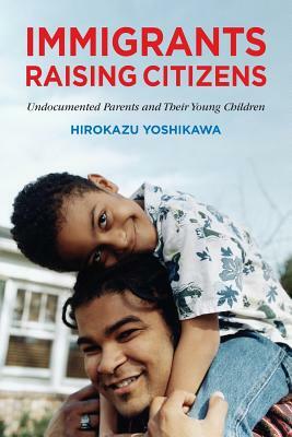 Immigrants Raising Citizens: Undocumented Parents and Their Children by Hirokazu Yoshikawa