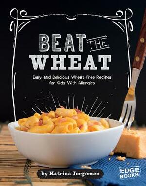 Beat the Wheat!: Easy and Delicious Wheat-Free Recipes for Kids with Allergies by Katrina Jorgensen