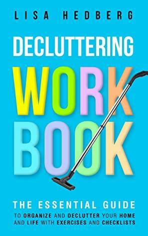 Decluttering Workbook: The Essential Guide to Organize and Declutter Your Home and Life With Exercises and Checklists by Lisa Hedberg