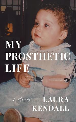 My Prosthetic Life: A Memoir by Laura Kendall, Laura Kendall