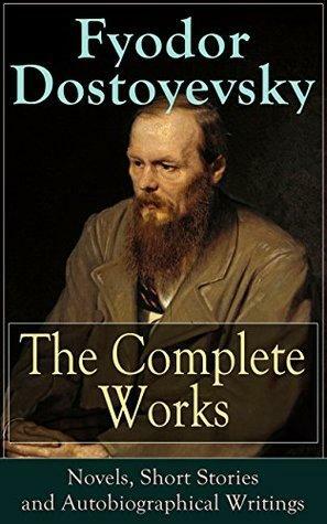 The Complete Works of Fyodor Dostoyevsky: Novels, Short Stories and Autobiographical Writings by Fyodor Dostoevsky