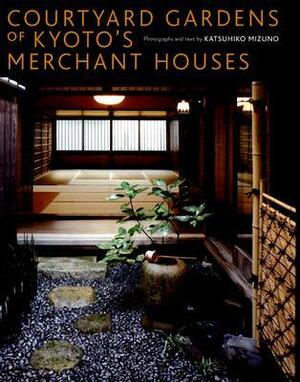 Courtyard Gardens of Kyoto's Merchant Houses by Katsuhiko Mizuno, Lucy North