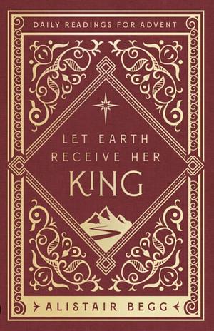 Let Earth Receive Her King: Daily Readings for Advent by Alistair Begg