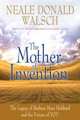 Mother of Invention: The Legacy of Barbara Marx Hubbard and the Future of You by Neale Donald Walsch