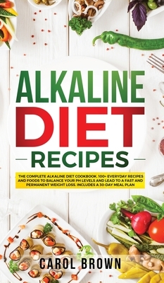 Alkaline Diet Recipes: The Complete Alkaline Diet Cookbook. 100+ Everyday Recipes and Foods To Balance Your PH Levels and Lead to a Fast and by Carol Brown