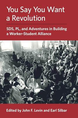 You Say You Want a Revolution: SDS, PL, and Adventures in Building a Worker-Student Alliance by 