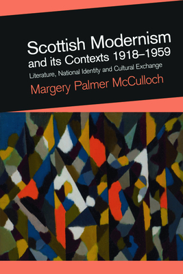 Scottish Modernism and Its Contexts 1918-1959: Literature, National Identity and Cultural Exchange by Margery Palmer McCulloch