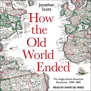 How the Old World Ended: The Anglo-Dutch-American Revolution 1500-1800 by Jonathan Scott