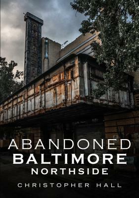 Abandoned Baltimore: Northside by Christopher Hall