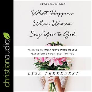 What Happens When Women Say Yes to God: Experiencing Life in Extraordinary Ways by Lysa TerKeurst