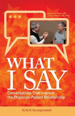 What I Say: Conversations That Improve the Physician-Patient Relationship by Robert Osher, Jack Parker