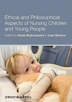 Ethical and Philosophical Aspects of Nursing Children and Young People by Joan Simons, Gosia M. Brykczynska