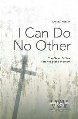 I Can Do No Other: The Church's New Here We Stand Moment by Anna M. Madsen