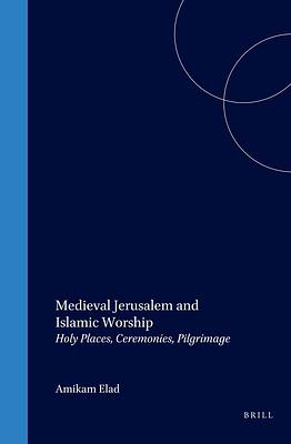 Medieval Jerusalem and Islamic Worship: Holy Places, Ceremonies, Pilgrimage by Amikam Elad