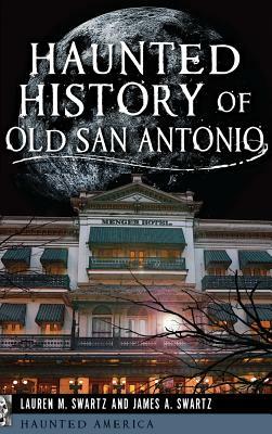 Haunted History of Old San Antonio by Lauren M. Swartz, James A. Swartz