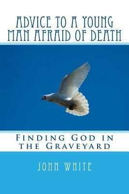 Advice to a Young Man Afraid of Death: Finding God in the Graveyard by John White